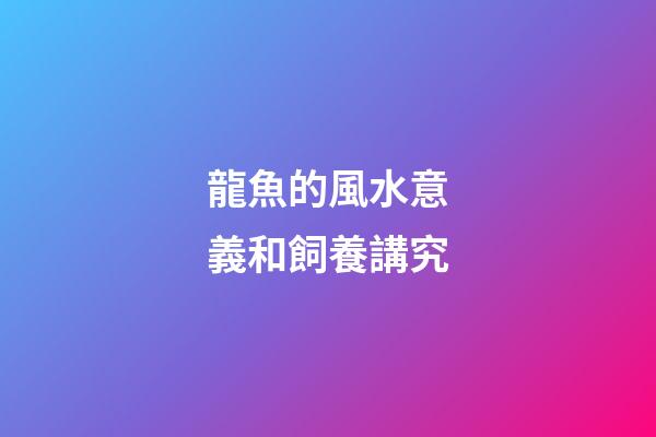 龍魚的風水意義和飼養講究