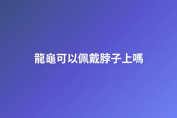 龍龜可以佩戴脖子上嗎