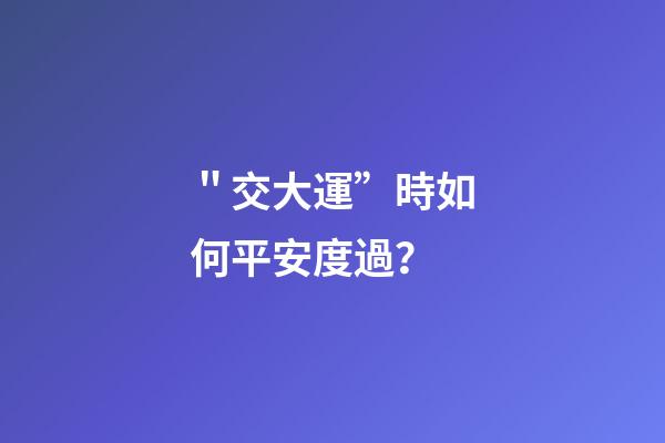 ＂交大運”時如何平安度過？